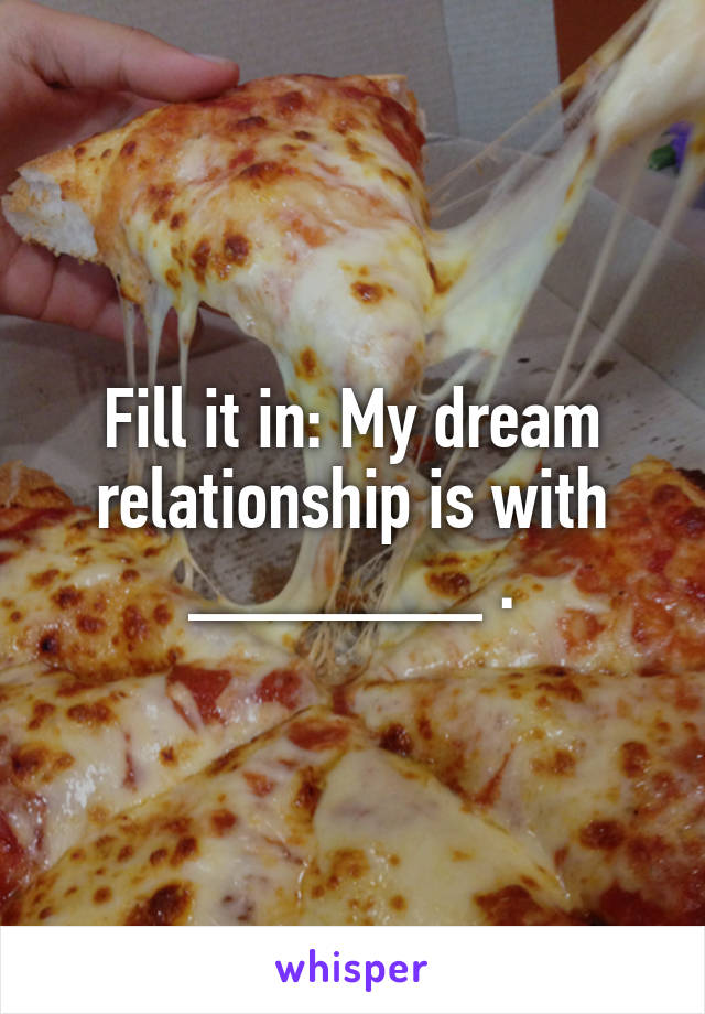 Fill it in: My dream relationship is with _______ .