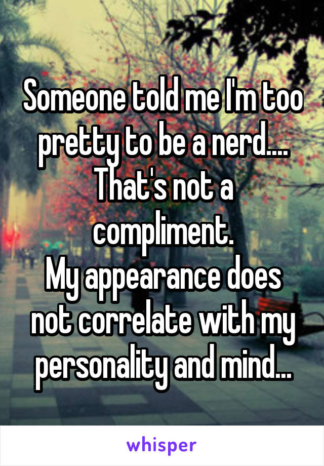 Someone told me I'm too pretty to be a nerd....
That's not a compliment.
My appearance does not correlate with my personality and mind...