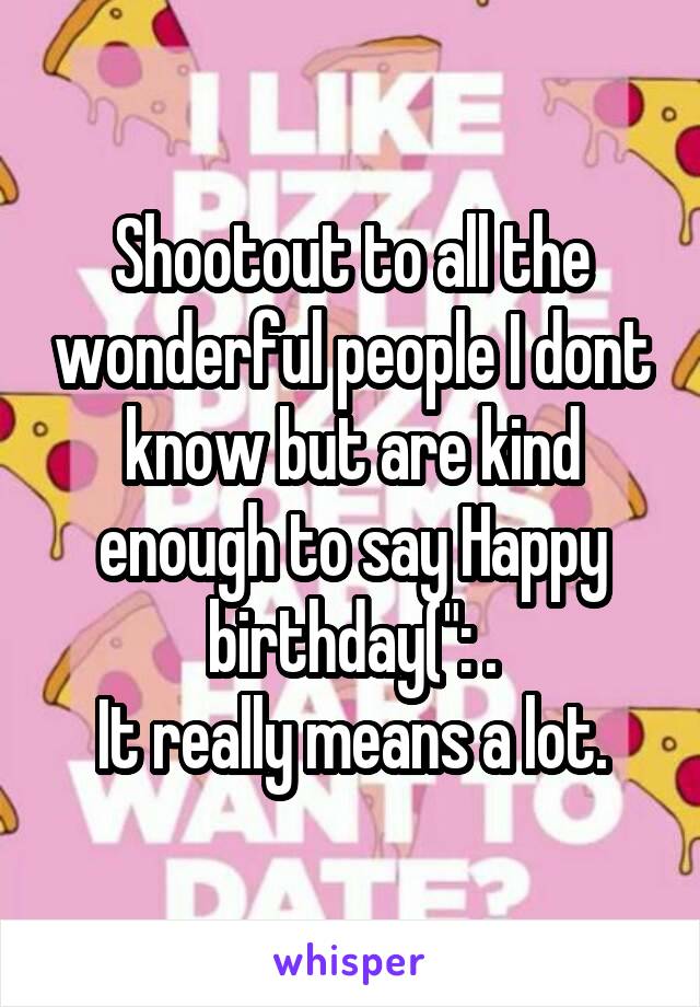 Shootout to all the wonderful people I dont know but are kind enough to say Happy birthday(": .
It really means a lot.