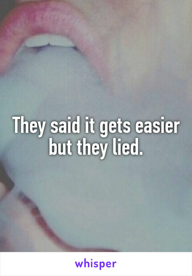 They said it gets easier but they lied.