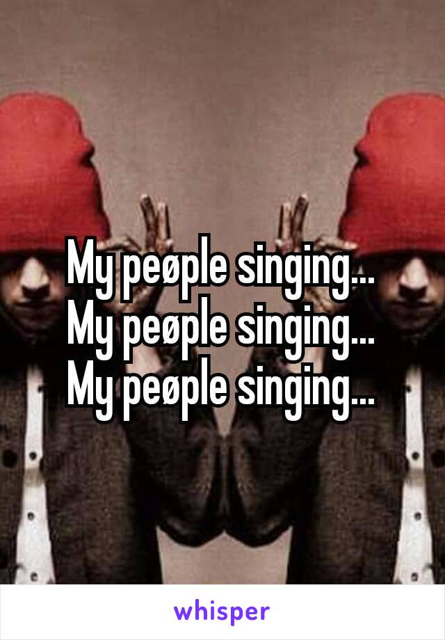 My peøple singing...
My peøple singing...
My peøple singing...