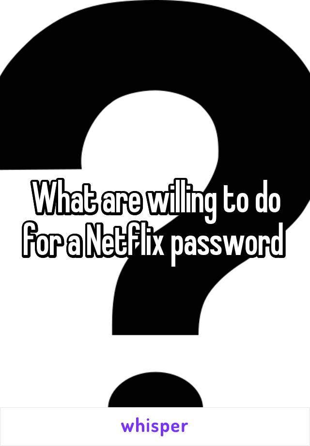 What are willing to do for a Netflix password 