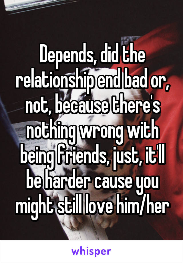 Depends, did the relationship end bad or, not, because there's nothing wrong with being friends, just, it'll be harder cause you might still love him/her