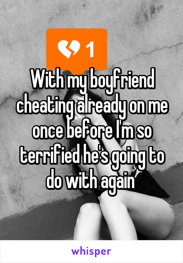 With my boyfriend cheating already on me once before I'm so terrified he's going to do with again 