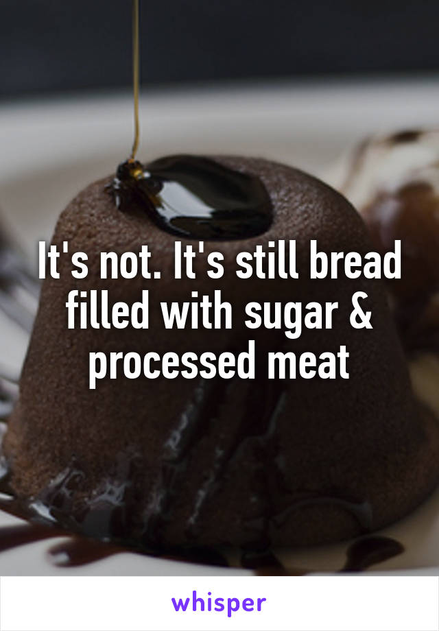 It's not. It's still bread filled with sugar & processed meat