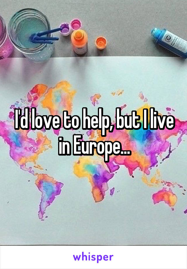 I'd love to help, but I live in Europe...