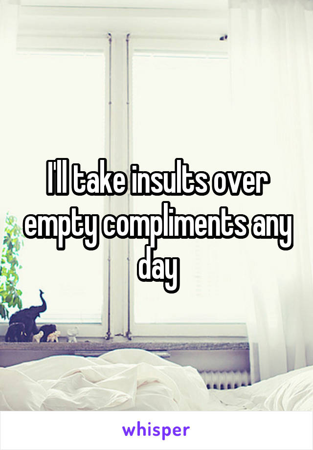 I'll take insults over empty compliments any day