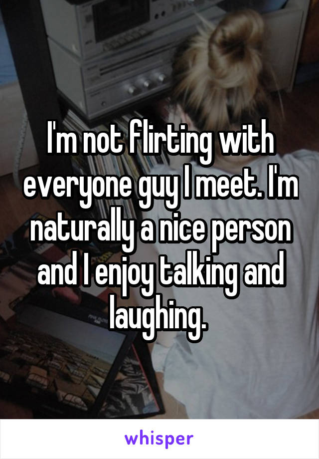 I'm not flirting with everyone guy I meet. I'm naturally a nice person and I enjoy talking and laughing. 