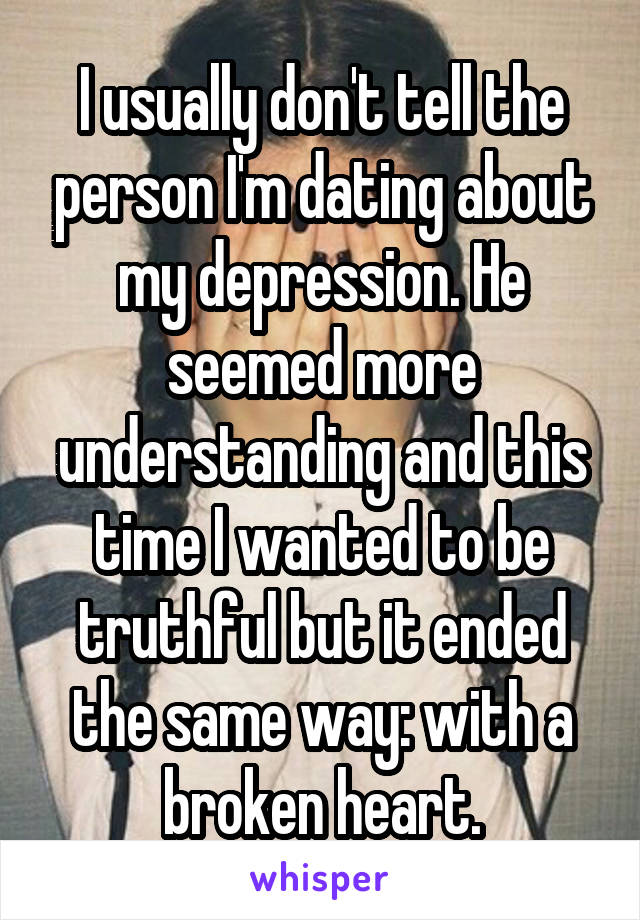 I usually don't tell the person I'm dating about my depression. He seemed more understanding and this time I wanted to be truthful but it ended the same way: with a broken heart.