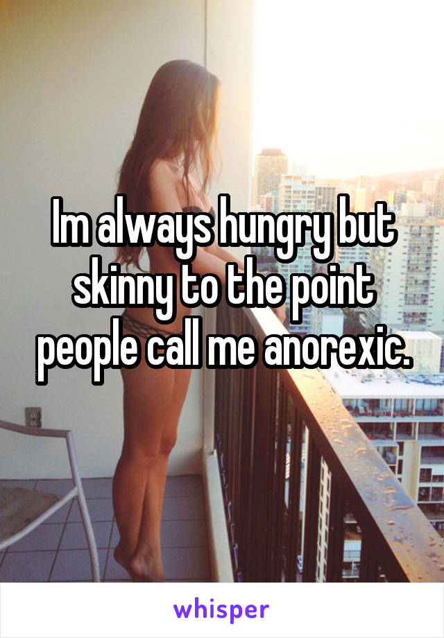 Im always hungry but skinny to the point people call me anorexic.
