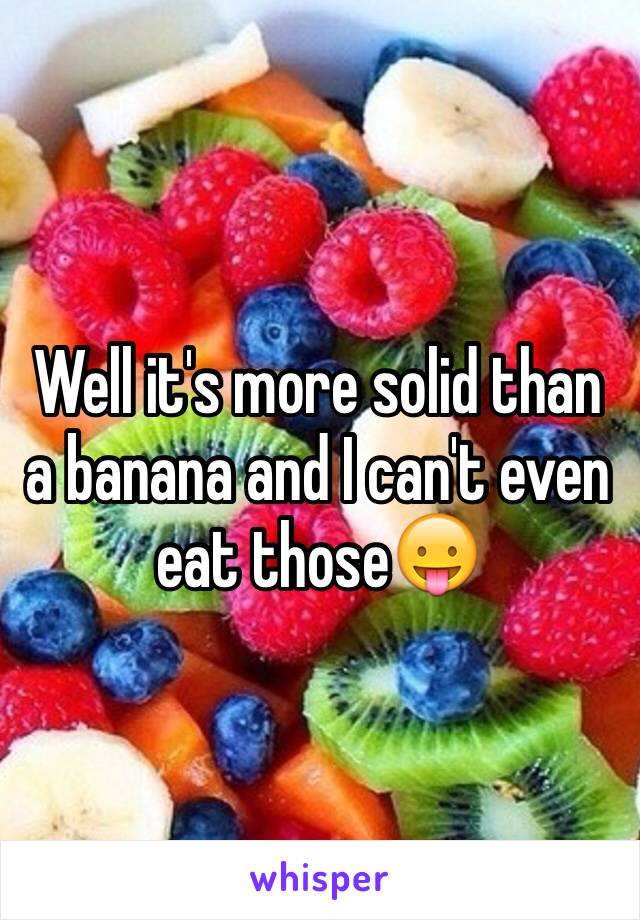 Well it's more solid than a banana and I can't even eat those😛