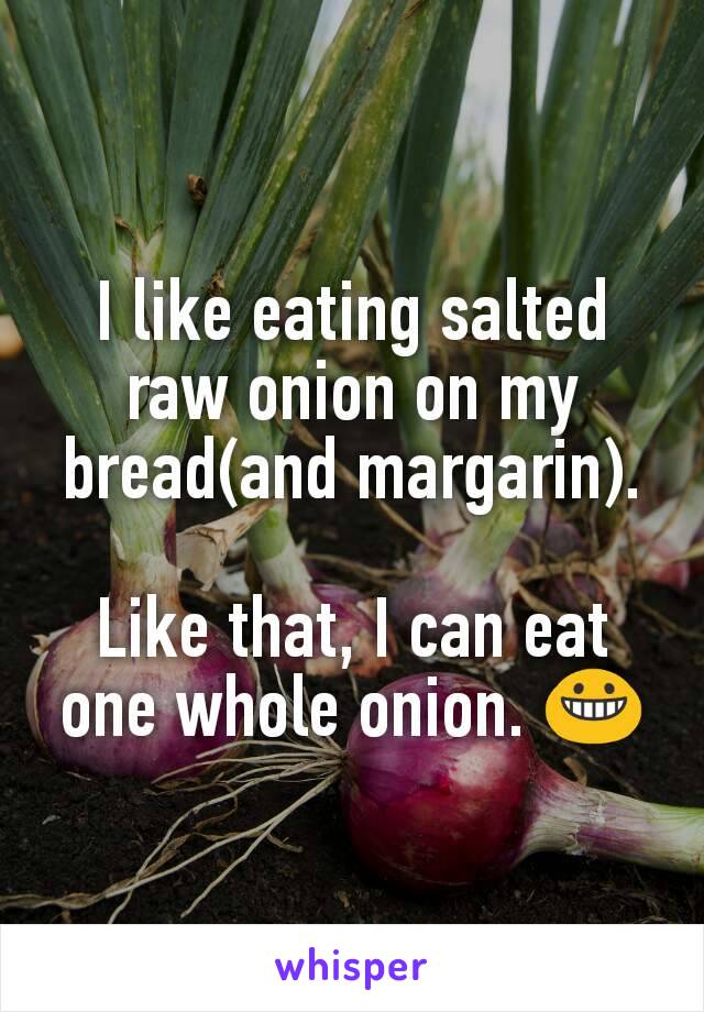 I like eating salted raw onion on my bread(and margarin).

Like that, I can eat one whole onion. 😀