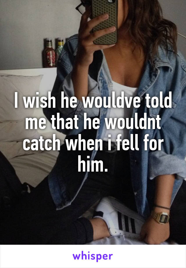 I wish he wouldve told me that he wouldnt catch when i fell for him.