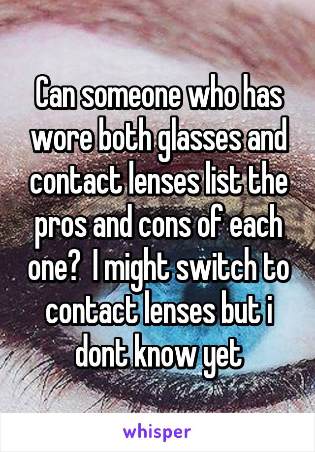Can someone who has wore both glasses and contact lenses list the pros and cons of each one?  I might switch to contact lenses but i dont know yet