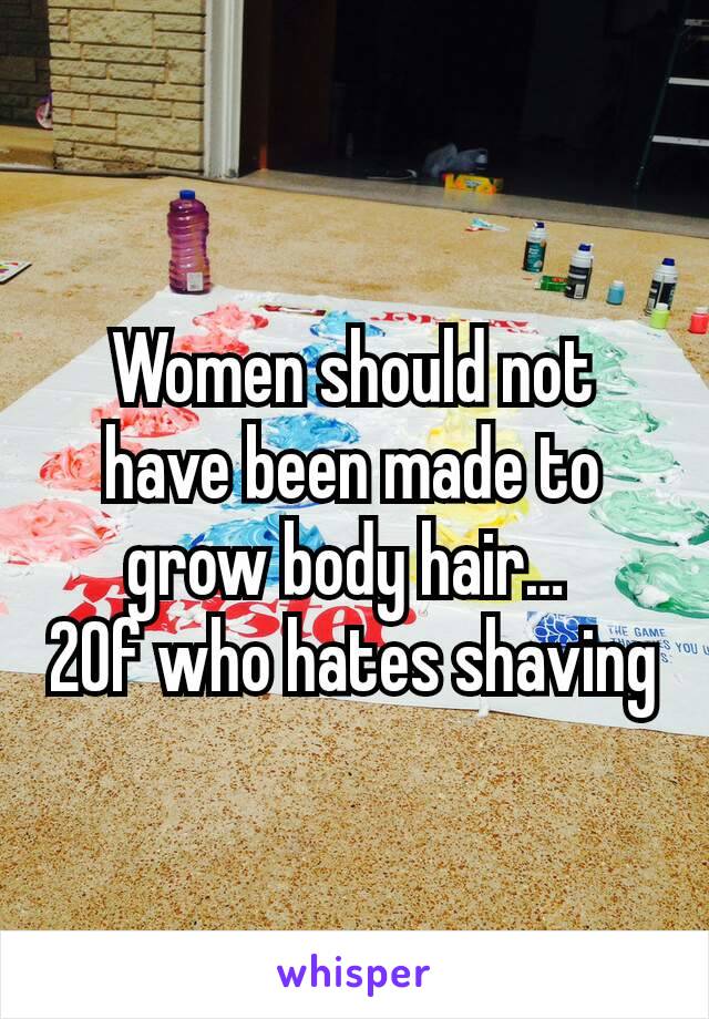 Women should not have been made to grow body hair… 
20f who hates shaving