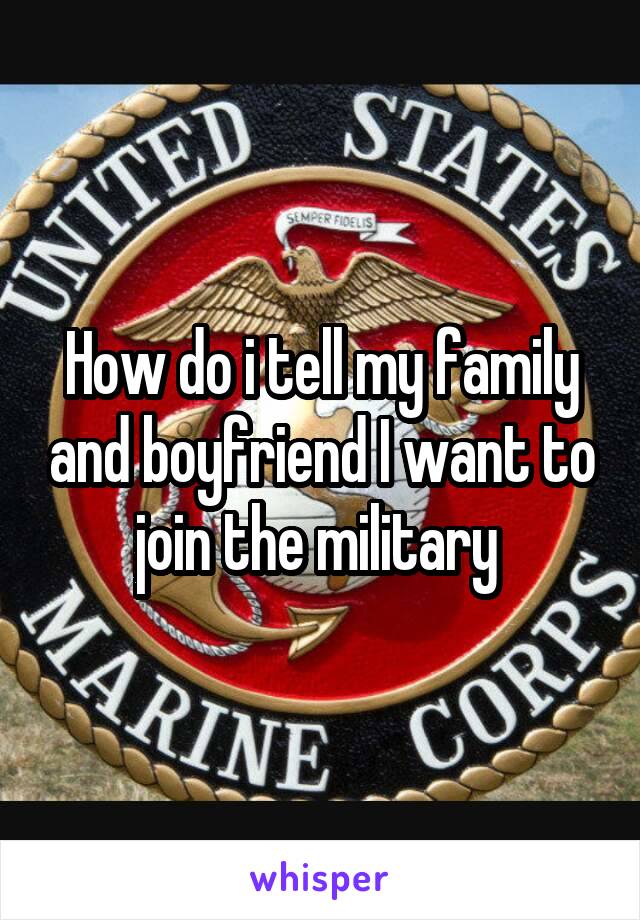 How do i tell my family and boyfriend I want to join the military 