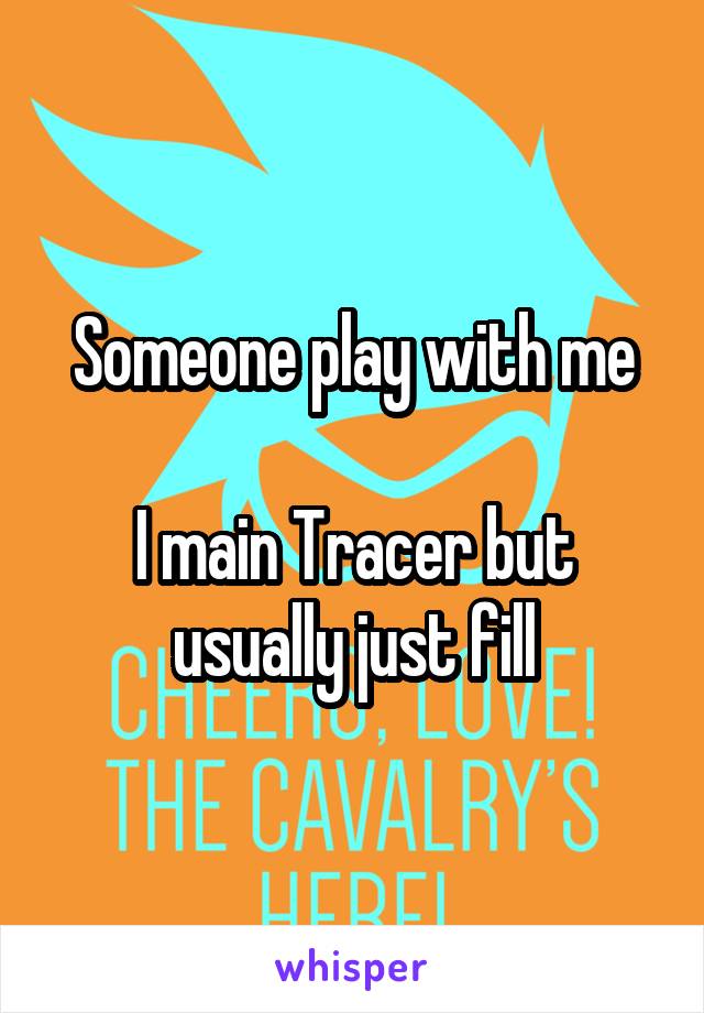 Someone play with me

I main Tracer but usually just fill