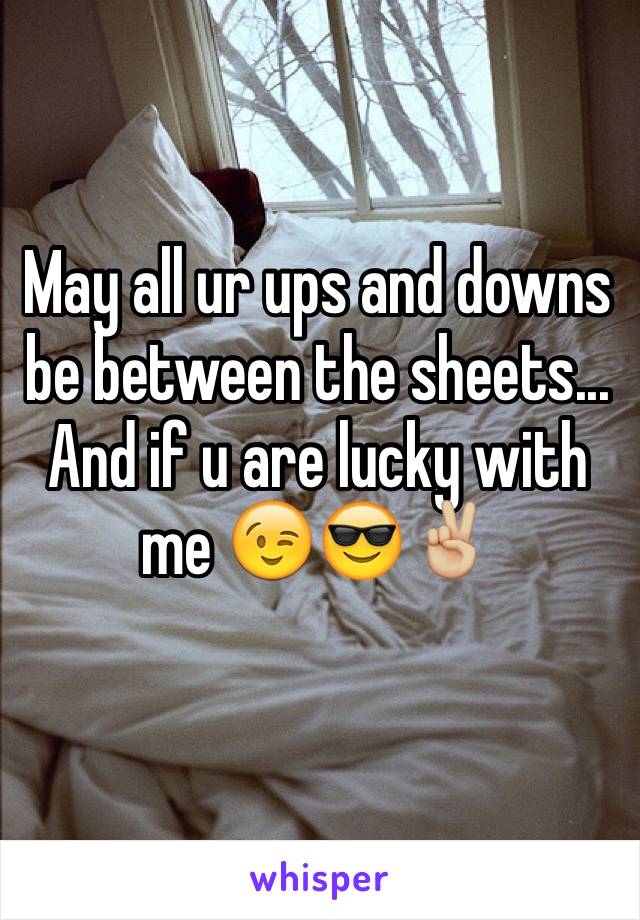 May all ur ups and downs be between the sheets... And if u are lucky with me 😉😎✌🏼️