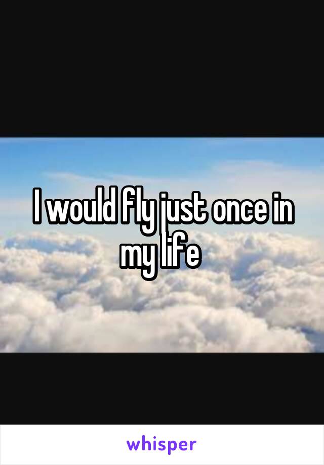 I would fly just once in my life 