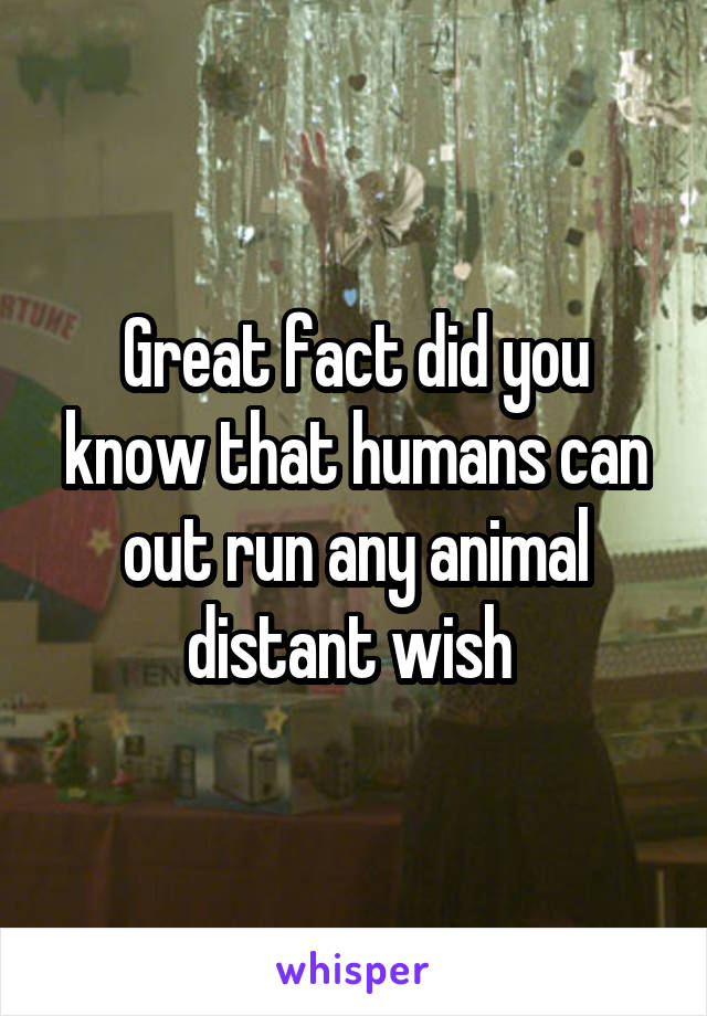 Great fact did you know that humans can out run any animal distant wish 