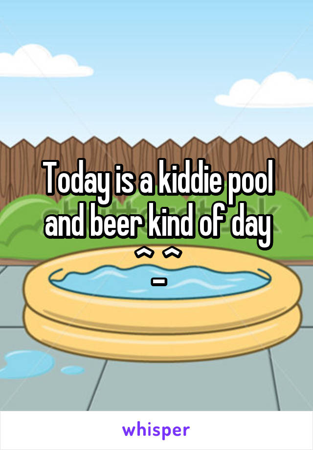 Today is a kiddie pool and beer kind of day ^_^