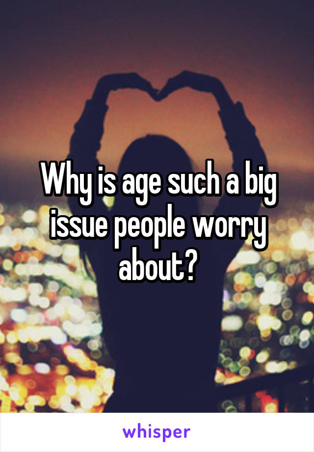 Why is age such a big issue people worry about?