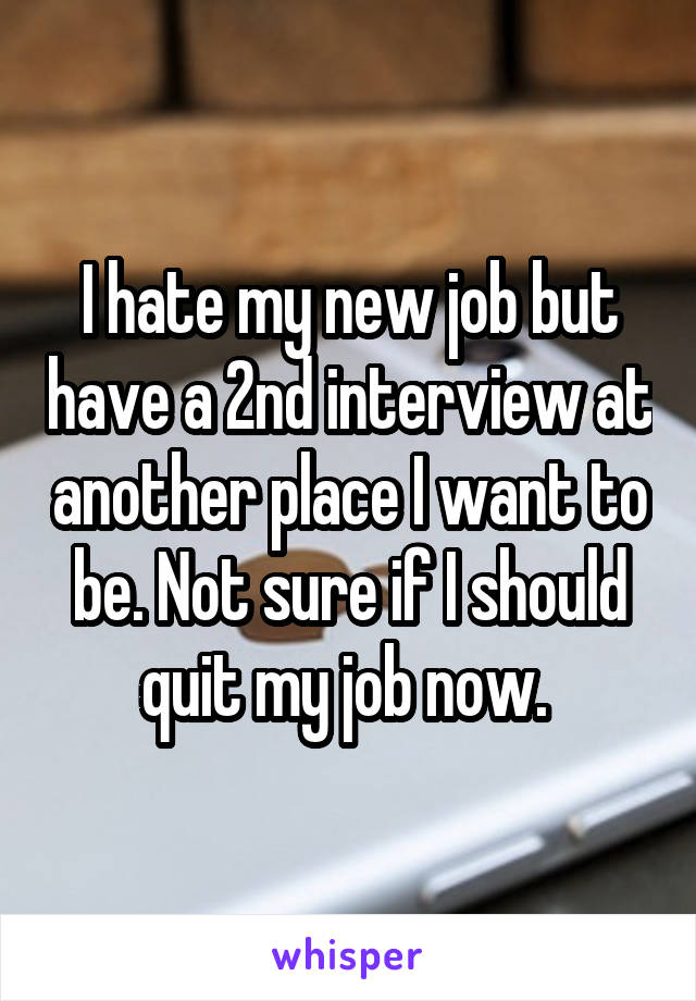 I hate my new job but have a 2nd interview at another place I want to be. Not sure if I should quit my job now. 