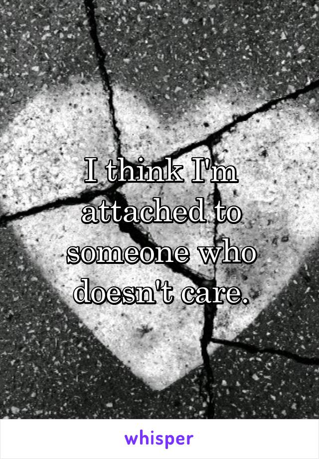 I think I'm attached to someone who doesn't care.