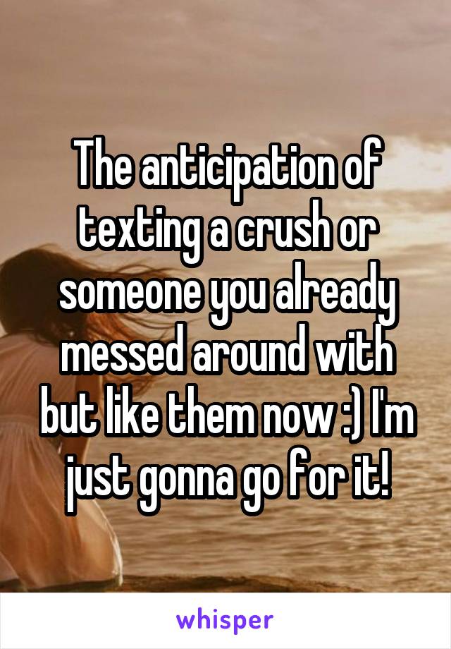 The anticipation of texting a crush or someone you already messed around with but like them now :) I'm just gonna go for it!