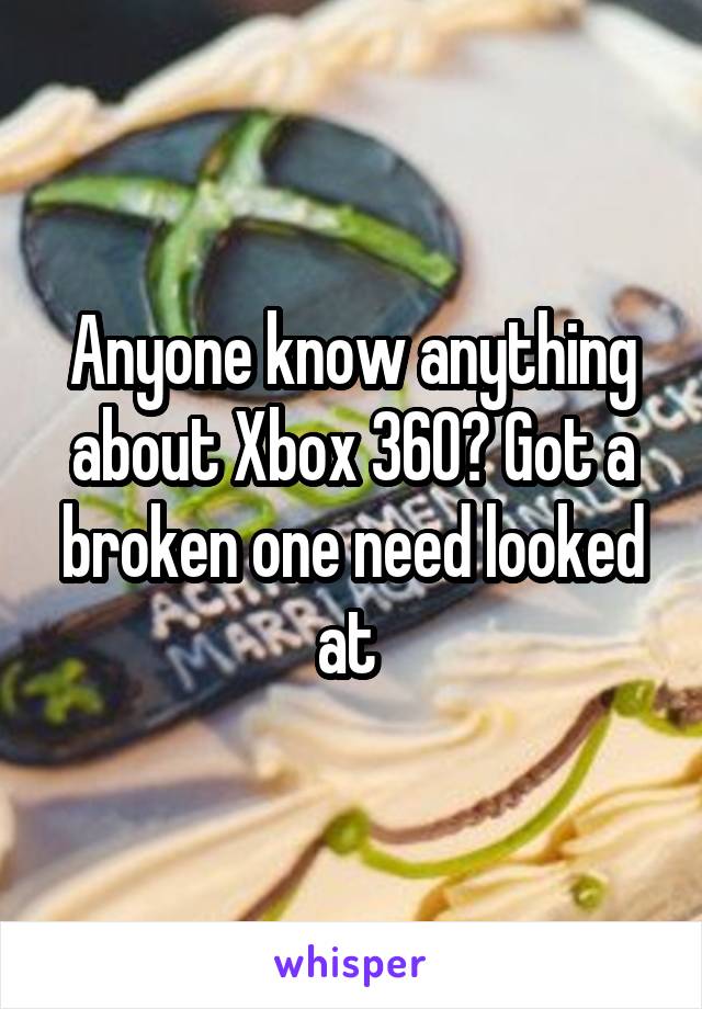 Anyone know anything about Xbox 360? Got a broken one need looked at 