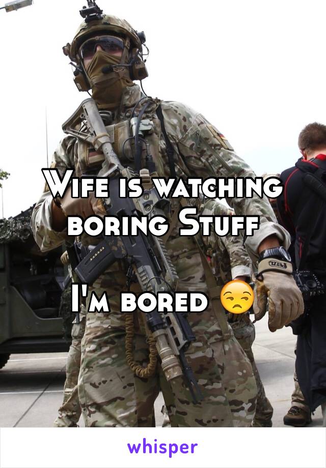 Wife is watching boring Stuff

I'm bored 😒