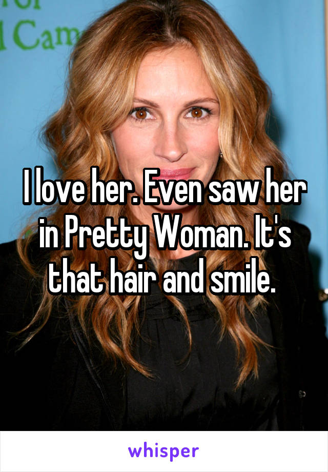 I love her. Even saw her in Pretty Woman. It's that hair and smile. 