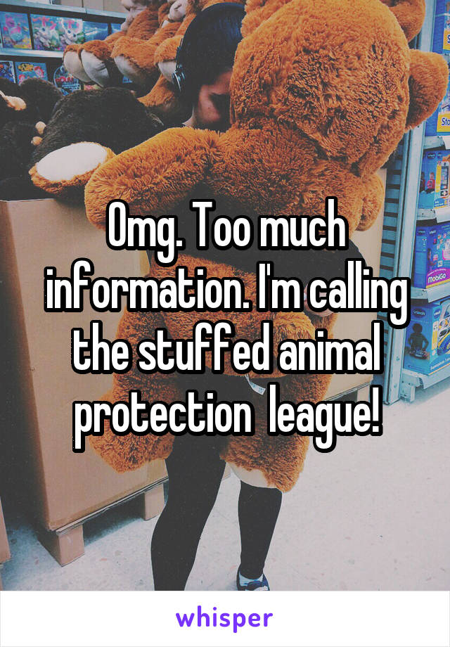 Omg. Too much information. I'm calling the stuffed animal protection  league!