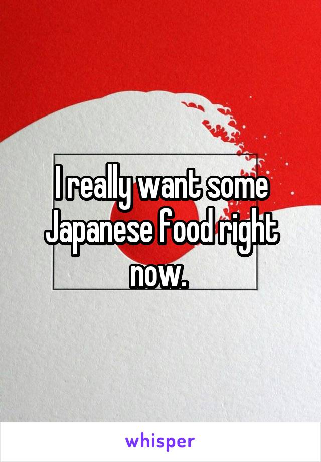 I really want some Japanese food right now. 