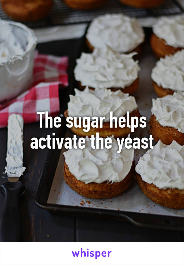 The sugar helps activate the yeast