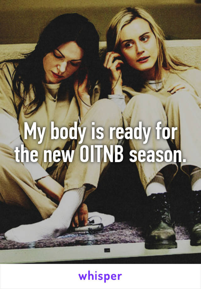 My body is ready for the new OITNB season.