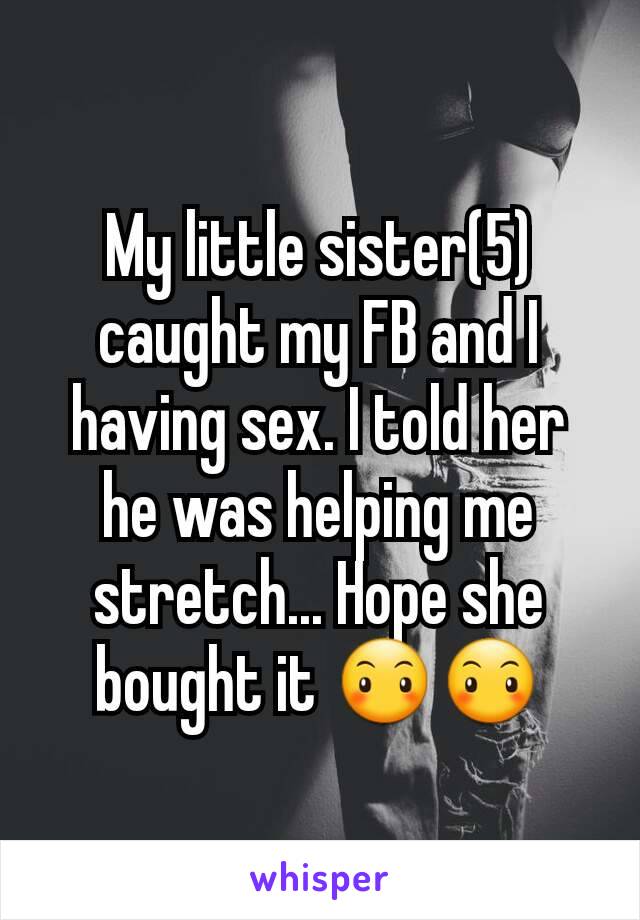My little sister(5) caught my FB and I having sex. I told her he was helping me stretch... Hope she bought it 😶😶