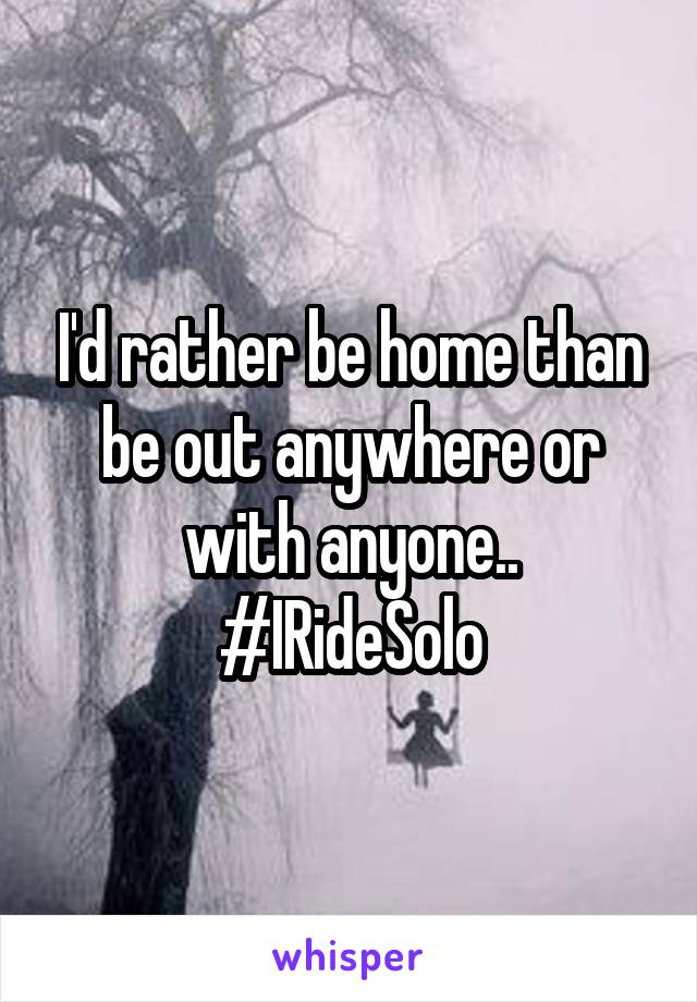 I'd rather be home than be out anywhere or with anyone.. #IRideSolo