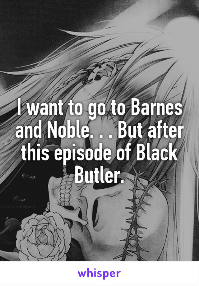 I want to go to Barnes and Noble. . . But after this episode of Black Butler.