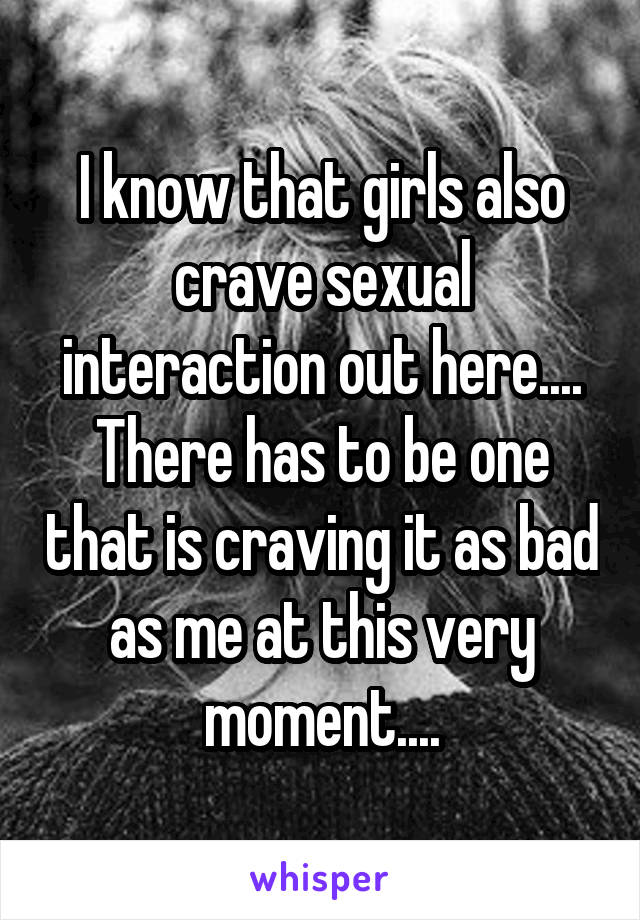 I know that girls also crave sexual interaction out here....
There has to be one that is craving it as bad as me at this very moment....