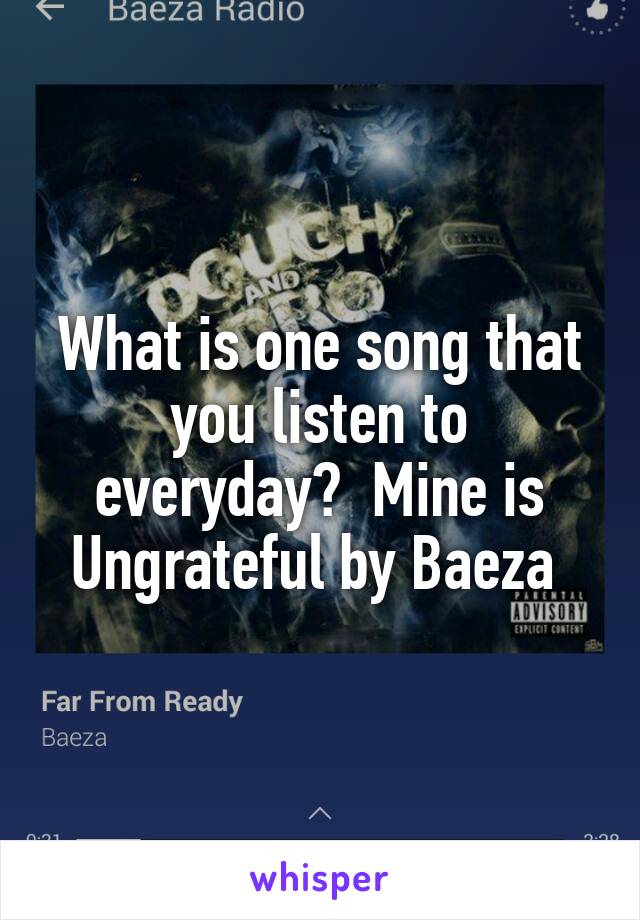 What is one song that you listen to everyday?  Mine is Ungrateful by Baeza 