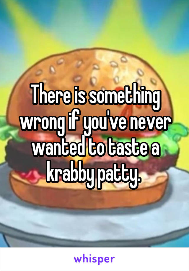 There is something wrong if you've never wanted to taste a krabby patty. 