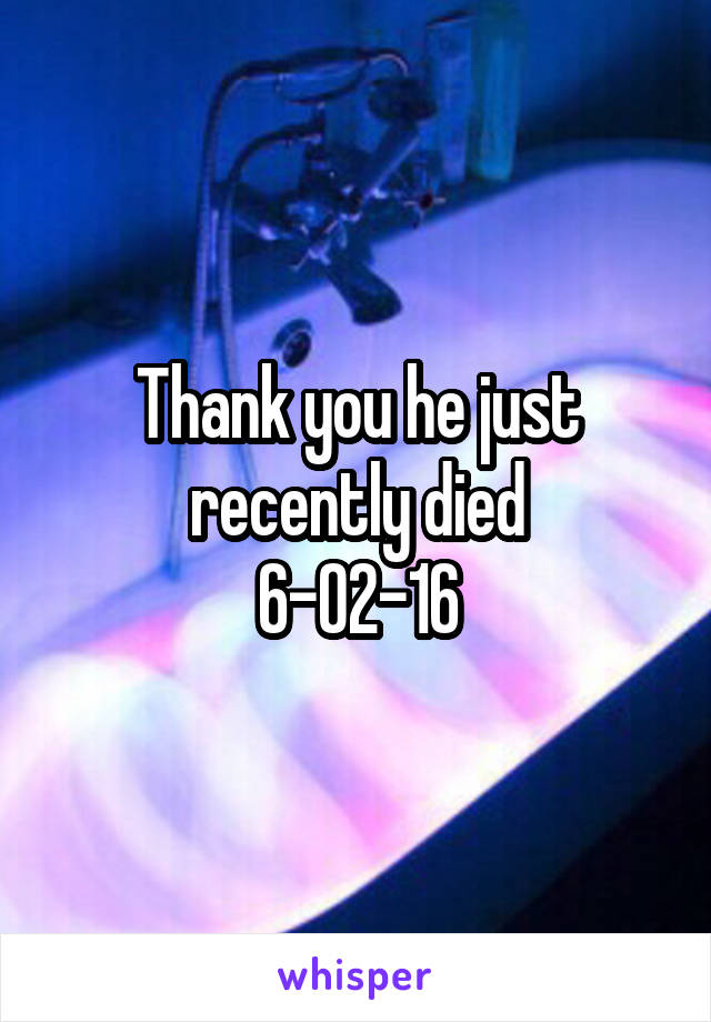 Thank you he just recently died
6-02-16