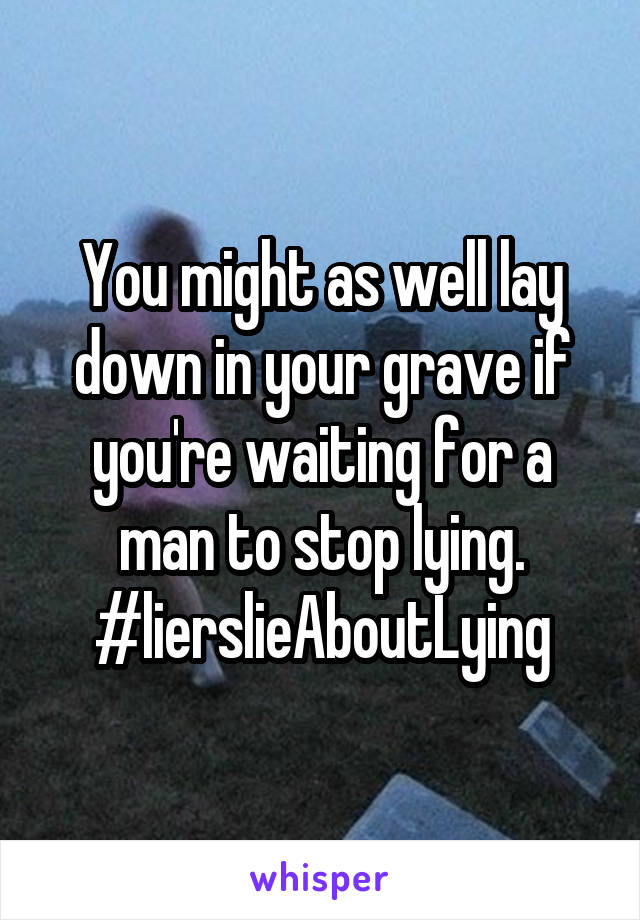 You might as well lay down in your grave if you're waiting for a man to stop lying. #lierslieAboutLying