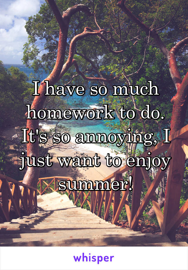 I have so much homework to do. It's so annoying, I just want to enjoy summer!