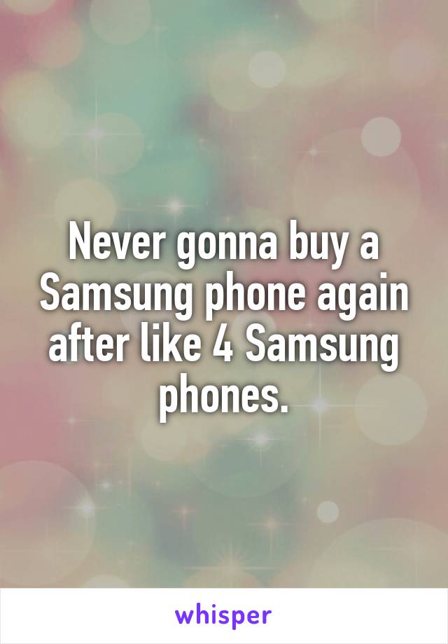 Never gonna buy a Samsung phone again after like 4 Samsung phones.