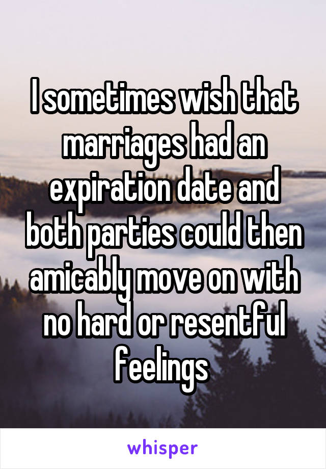 I sometimes wish that marriages had an expiration date and both parties could then amicably move on with no hard or resentful feelings 