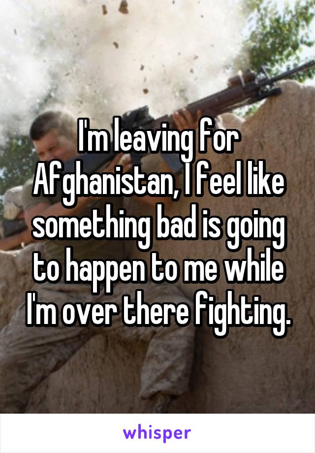 I'm leaving for Afghanistan, I feel like something bad is going to happen to me while I'm over there fighting.