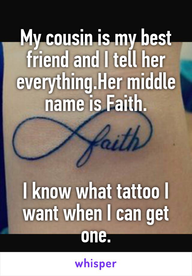My cousin is my best friend and I tell her everything.Her middle name is Faith.



I know what tattoo I want when I can get one.