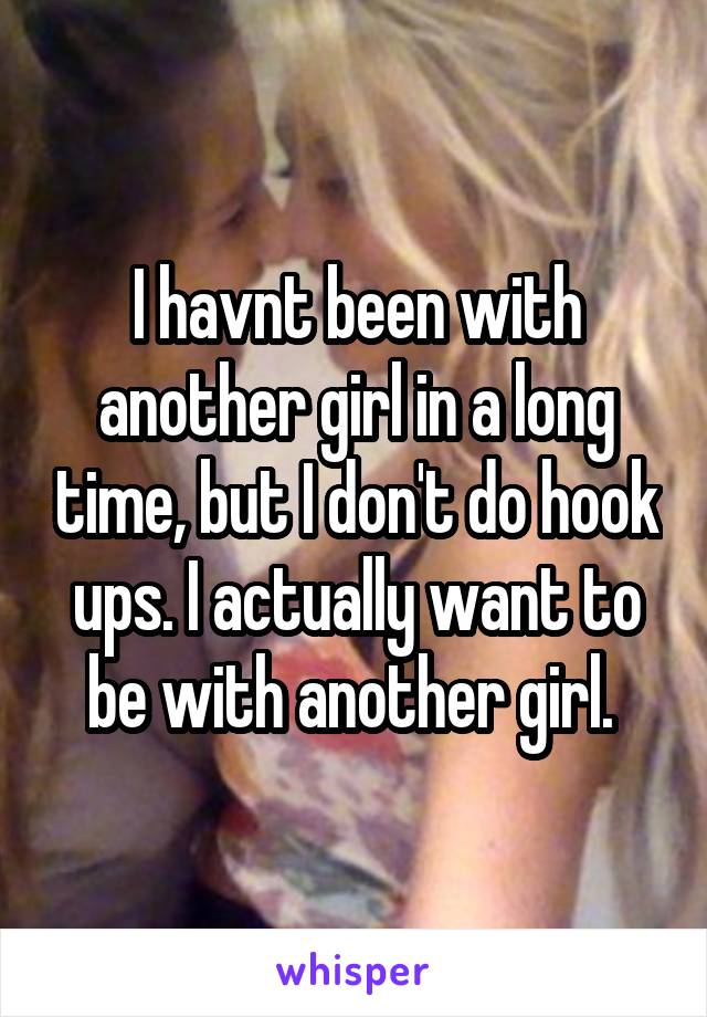 I havnt been with another girl in a long time, but I don't do hook ups. I actually want to be with another girl. 